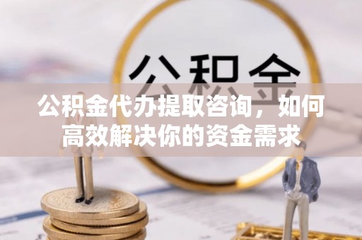 黔西公积金代办提取咨询，如何高效解决你的资金需求