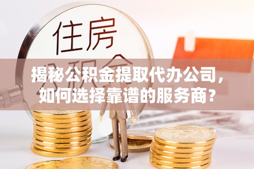 黔西揭秘公积金提取代办公司，如何选择靠谱的服务商？
