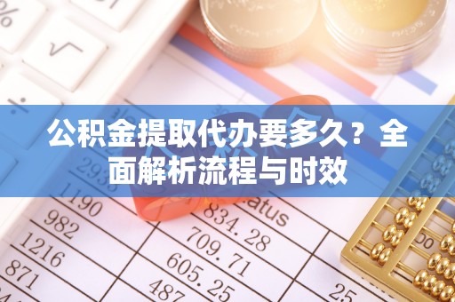 黔西公积金提取代办要多久？全面解析流程与时效