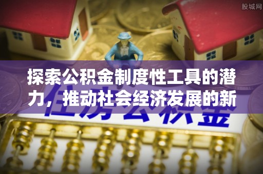 黔西探索公积金制度性工具的潜力，推动社会经济发展的新引擎