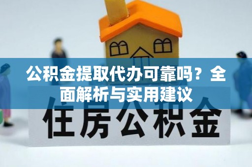 黔西公积金提取代办可靠吗？全面解析与实用建议