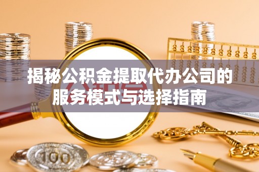 黔西揭秘公积金提取代办公司的服务模式与选择指南