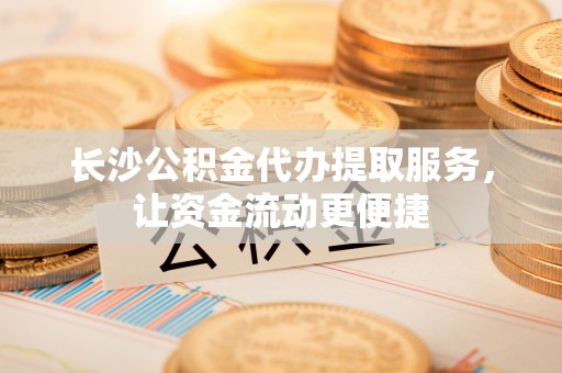 黔西长沙公积金代办提取服务，让资金流动更便捷