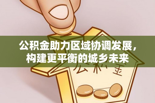 黔西公积金助力区域协调发展，构建更平衡的城乡未来