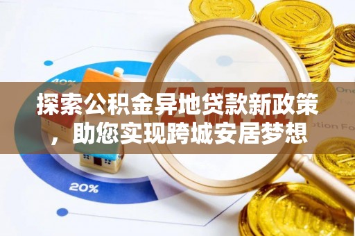 黔西探索公积金异地贷款新政策，助您实现跨城安居梦想