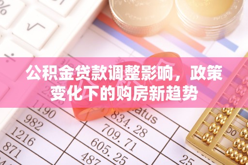 黔西公积金贷款调整影响，政策变化下的购房新趋势