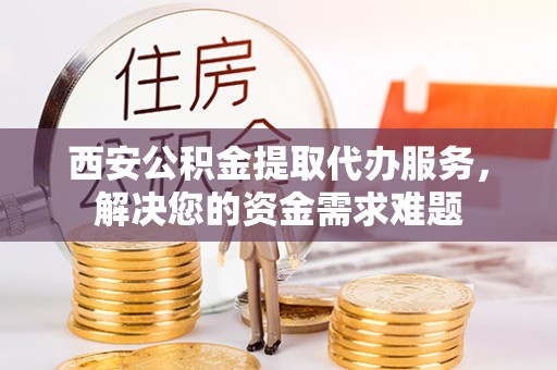 黔西西安公积金提取代办服务，解决您的资金需求难题