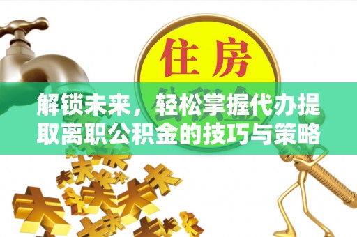 黔西解锁未来，轻松掌握代办提取离职公积金的技巧与策略