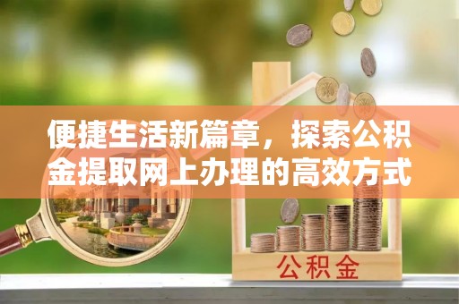 黔西便捷生活新篇章，探索公积金提取网上办理的高效方式