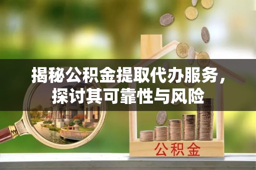 黔西揭秘公积金提取代办服务，探讨其可靠性与风险
