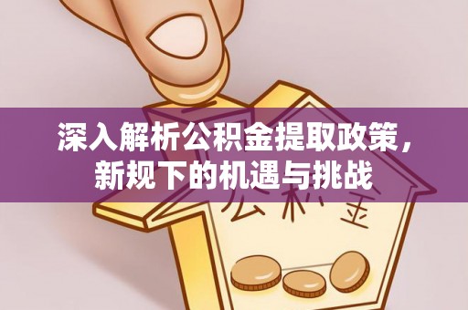黔西深入解析公积金提取政策，新规下的机遇与挑战