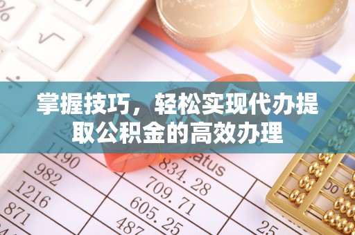 黔西掌握技巧，轻松实现代办提取公积金的高效办理