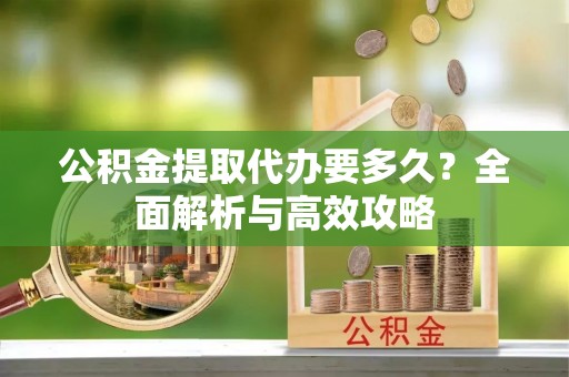 黔西公积金提取代办要多久？全面解析与高效攻略