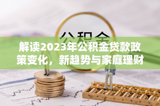 黔西解读2023年公积金贷款政策变化，新趋势与家庭理财规划