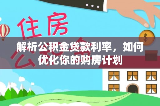 黔西解析公积金贷款利率，如何优化你的购房计划