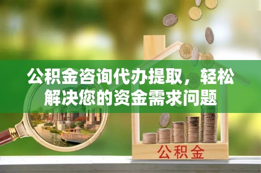 黔西公积金咨询代办提取，轻松解决您的资金需求问题
