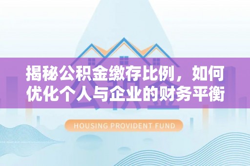 黔西揭秘公积金缴存比例，如何优化个人与企业的财务平衡