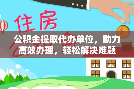 黔西公积金提取代办单位，助力高效办理，轻松解决难题