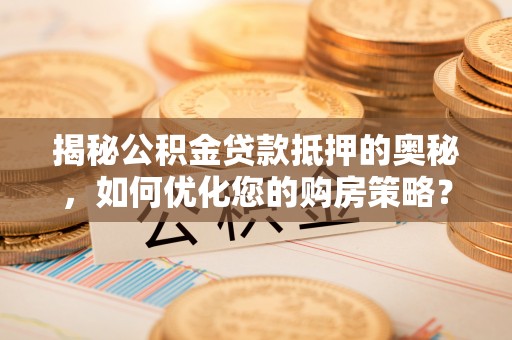 黔西揭秘公积金贷款抵押的奥秘，如何优化您的购房策略？