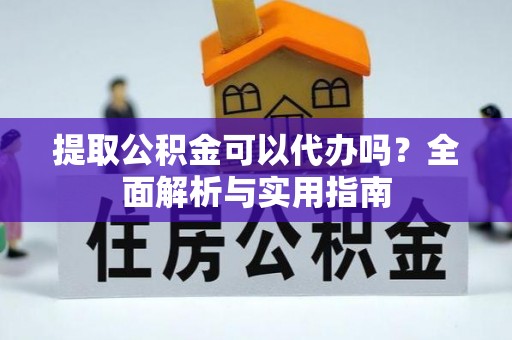 黔西提取公积金可以代办吗？全面解析与实用指南