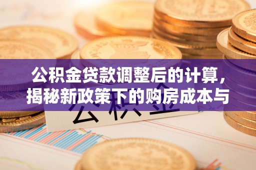 黔西公积金贷款调整后的计算，揭秘新政策下的购房成本与规划策略