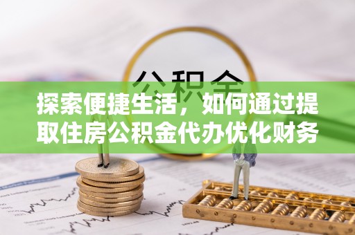黔西探索便捷生活，如何通过提取住房公积金代办优化财务规划