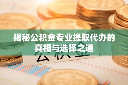 黔西揭秘公积金专业提取代办的真相与选择之道
