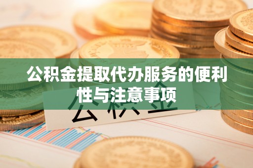 黔西公积金提取代办服务的便利性与注意事项