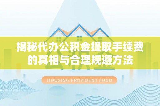 黔西揭秘代办公积金提取手续费的真相与合理规避方法