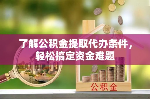 黔西了解公积金提取代办条件，轻松搞定资金难题