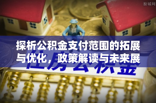 黔西探析公积金支付范围的拓展与优化，政策解读与未来展望