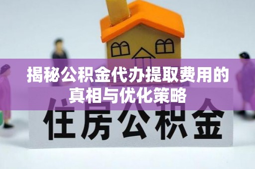 黔西揭秘公积金代办提取费用的真相与优化策略