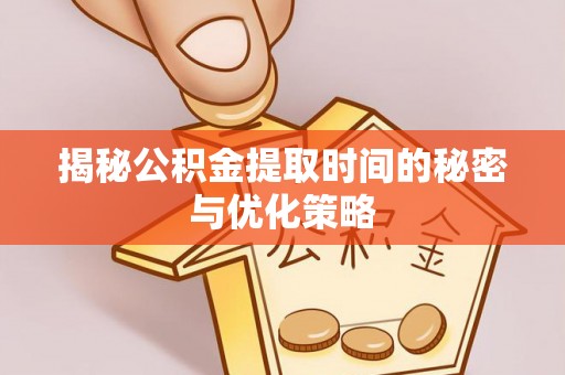 黔西揭秘公积金提取时间的秘密与优化策略