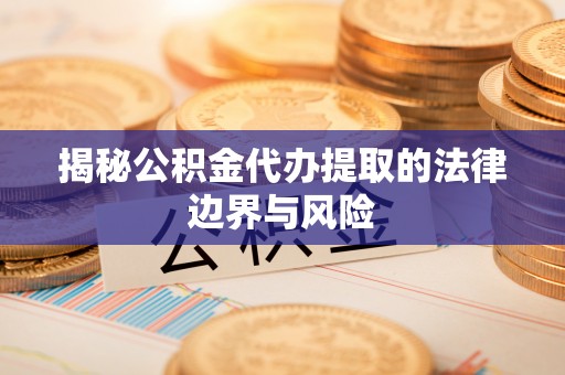黔西揭秘公积金代办提取的法律边界与风险