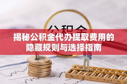 黔西揭秘公积金代办提取费用的隐藏规则与选择指南