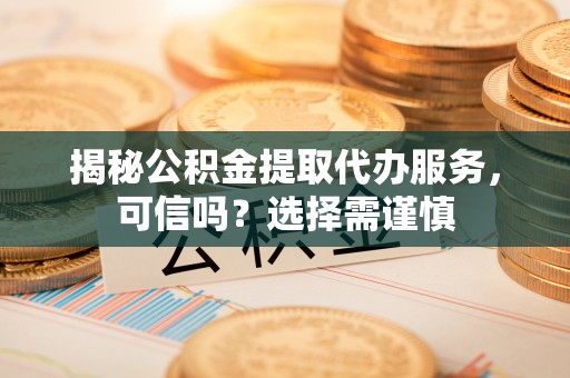 黔西揭秘公积金提取代办服务，可信吗？选择需谨慎