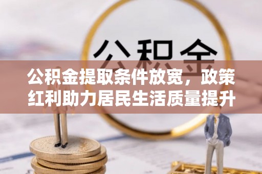 黔西公积金提取条件放宽，政策红利助力居民生活质量提升