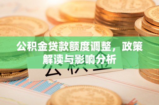 黔西公积金贷款额度调整，政策解读与影响分析