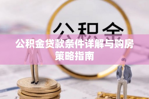 黔西公积金贷款条件详解与购房策略指南