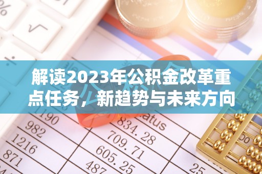 黔西解读2023年公积金改革重点任务，新趋势与未来方向