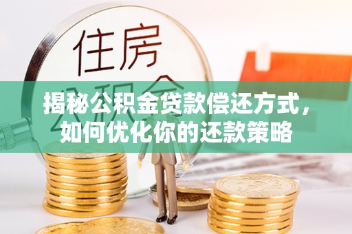 黔西揭秘公积金贷款偿还方式，如何优化你的还款策略