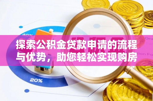 黔西探索公积金贷款申请的流程与优势，助您轻松实现购房梦想