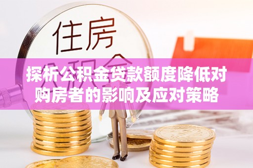 黔西探析公积金贷款额度降低对购房者的影响及应对策略