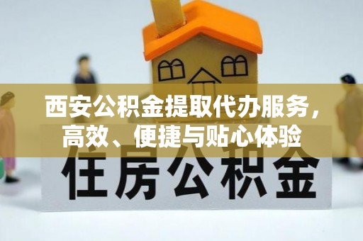 黔西西安公积金提取代办服务，高效、便捷与贴心体验