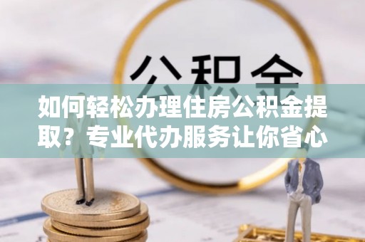 黔西如何轻松办理住房公积金提取？专业代办服务让你省心无忧