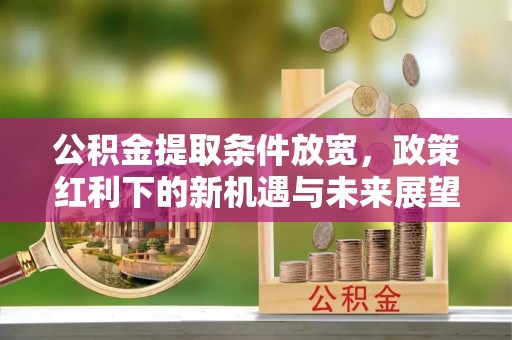 黔西公积金提取条件放宽，政策红利下的新机遇与未来展望