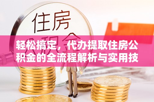 黔西轻松搞定，代办提取住房公积金的全流程解析与实用技巧