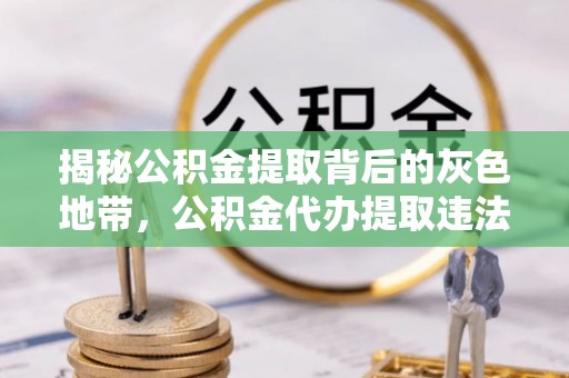 黔西揭秘公积金提取背后的灰色地带，公积金代办提取违法不？