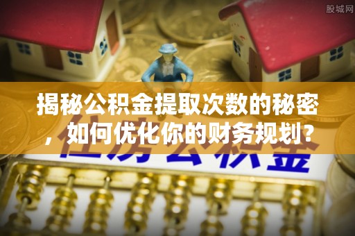黔西揭秘公积金提取次数的秘密，如何优化你的财务规划？
