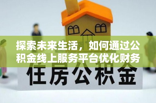 黔西探索未来生活，如何通过公积金线上服务平台优化财务管理